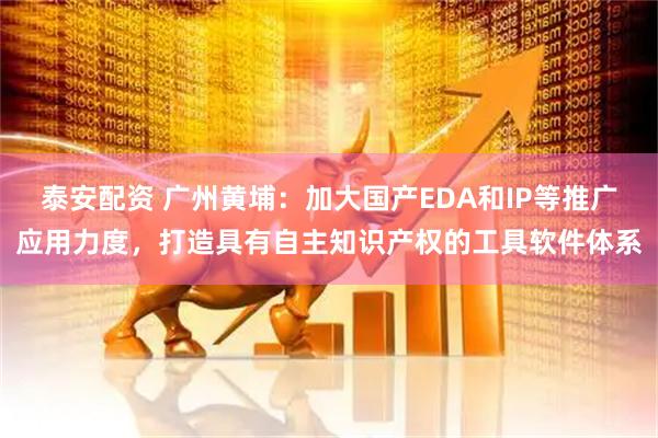 泰安配资 广州黄埔：加大国产EDA和IP等推广应用力度，打造具有自主知识产权的工具软件体系