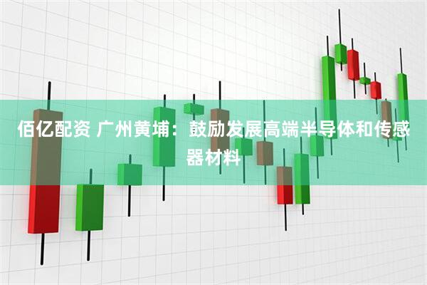 佰亿配资 广州黄埔：鼓励发展高端半导体和传感器材料