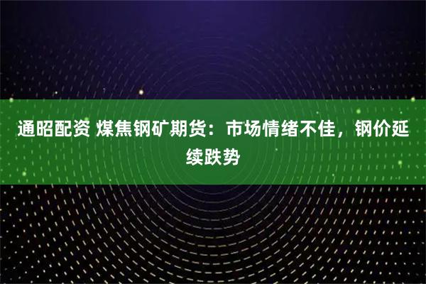 通昭配资 煤焦钢矿期货:市场情绪不佳,钢价延续跌势
