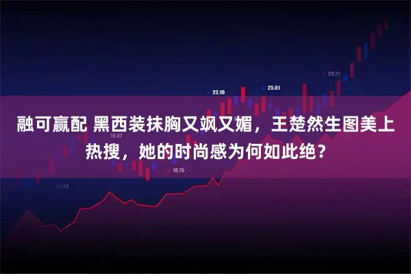 融可赢配 黑西装抹胸又飒又媚,王楚然生图美上热搜,她的时尚感为何如此绝?