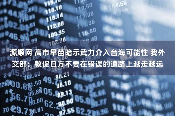 源顺网 高市早苗暗示武力介入台海可能性 我外交部:敦促日方不要在错误的道路上越走越远
