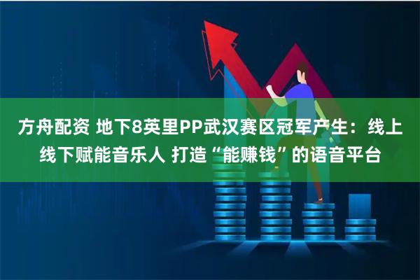 方舟配资 地下8英里PP武汉赛区冠军产生:线上线下赋能音乐人 打造“能赚钱”的语音平台