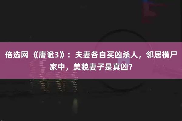 倍选网 《唐诡3》:夫妻各自买凶杀人,邻居横尸家中,美貌妻子是真凶?