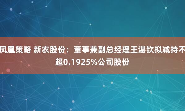 凤凰策略 新农股份：董事兼副总经理王湛钦拟减持不超0.1925%公司股份