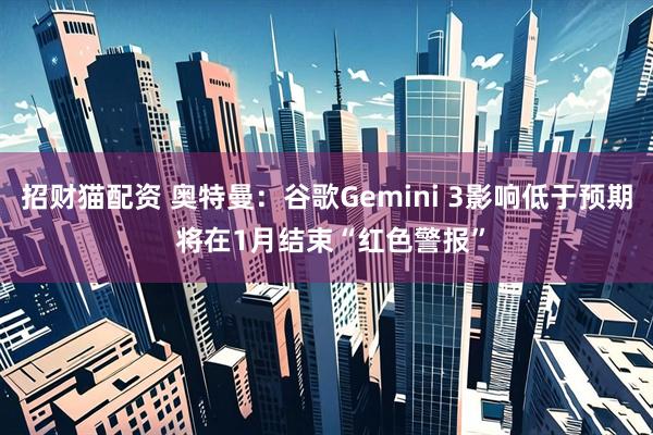 招财猫配资 奥特曼：谷歌Gemini 3影响低于预期 将在1月结束“红色警报”