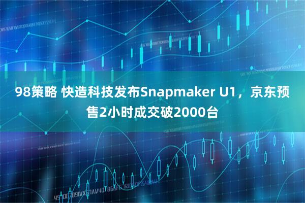 98策略 快造科技发布Snapmaker U1,京东预售2小时成交破2000台