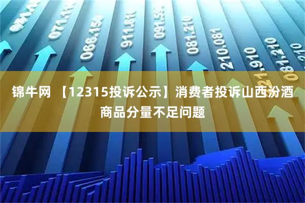锦牛网 【12315投诉公示】消费者投诉山西汾酒商品分量不足问题