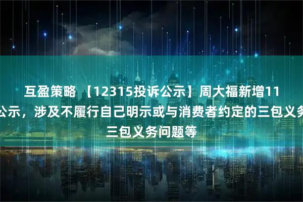 互盈策略 【12315投诉公示】周大福新增11件投诉公示，涉及不履行自己明示或与消费者约定的三包义务问题等