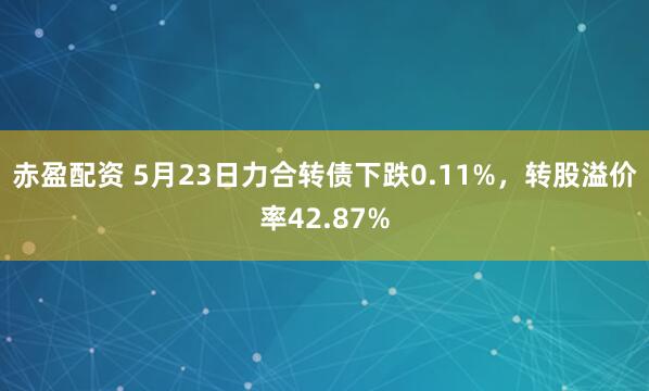 赤盈配资 5月23日力合转债下跌0.11%，转股溢价率42.87%