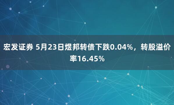 宏发证券 5月23日煜邦转债下跌0.04%，转股溢价率16.45%