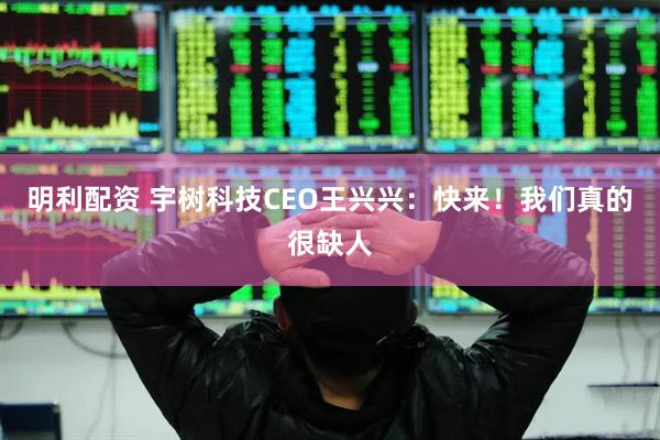 明利配资 宇树科技CEO王兴兴：快来！我们真的很缺人