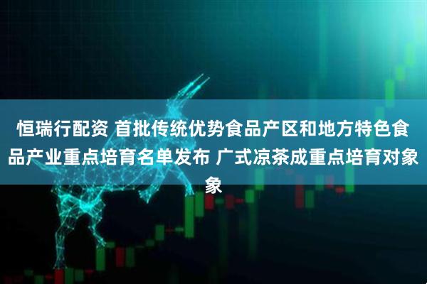 恒瑞行配资 首批传统优势食品产区和地方特色食品产业重点培育名单发布 广式凉茶成重点培育对象