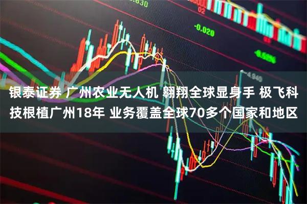 银泰证券 广州农业无人机 翱翔全球显身手 极飞科技根植广州18年 业务覆盖全球70多个国家和地区