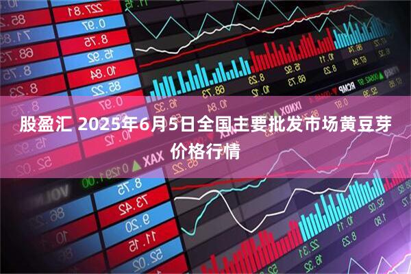 股盈汇 2025年6月5日全国主要批发市场黄豆芽价格行情