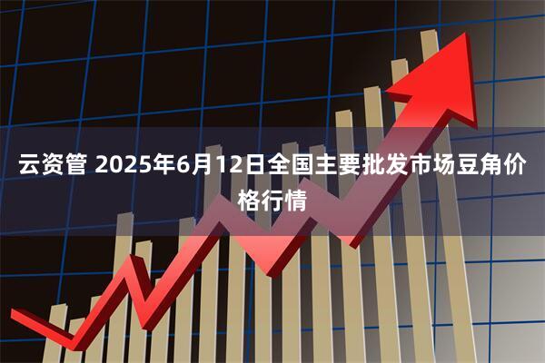 云资管 2025年6月12日全国主要批发市场豆角价格行情