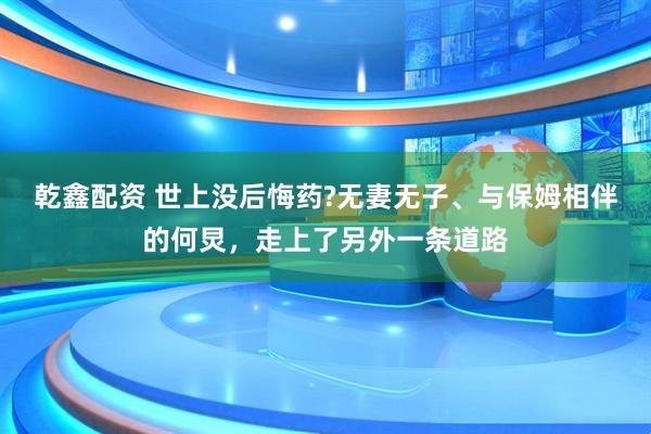 乾鑫配资 世上没后悔药?无妻无子、与保姆相伴的何炅,走上了另外一条道路