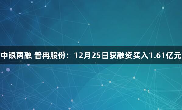 中银两融 普冉股份：12月25日获融资买入1.61亿元