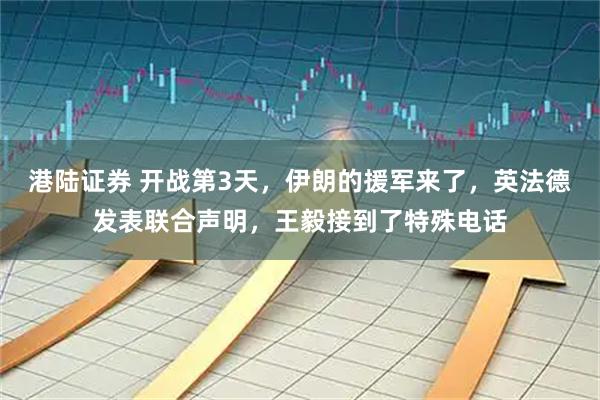 港陆证券 开战第3天,伊朗的援军来了,英法德发表联合声明,王毅接到了特殊电话