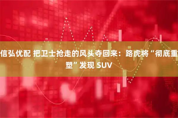 信弘优配 把卫士抢走的风头夺回来：路虎将“彻底重塑”发现 SUV