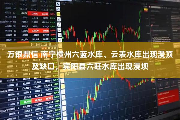 万银鼎信 南宁横州六蓝水库、云表水库出现漫顶及缺口,宾阳县六旺水库出现漫坝