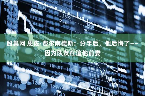 股巢网 恩佐·费尔南德斯:分手后,他后悔了——因为队友在追他前妻
