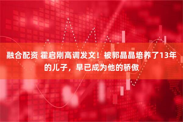 融合配资 霍启刚高调发文！被郭晶晶培养了13年的儿子，早已成为他的骄傲