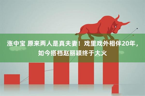涨中宝 原来两人是真夫妻!戏里戏外相伴20年,如今搭档赵丽颖终于大火