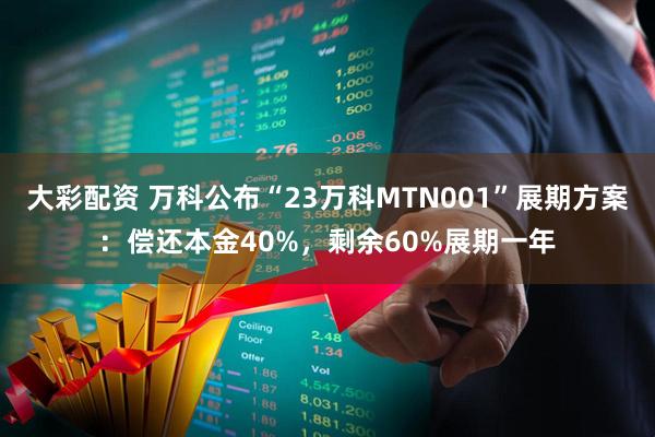 大彩配资 万科公布“23万科MTN001”展期方案：偿还本金40%，剩余60%展期一年